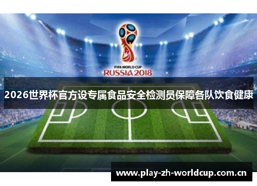2026世界杯官方设专属食品安全检测员保障各队饮食健康