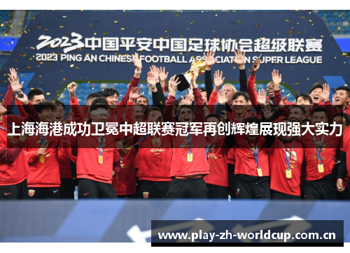 上海海港成功卫冕中超联赛冠军再创辉煌展现强大实力 上海海港成功卫冕中超联赛冠军再创辉煌展现强大实力