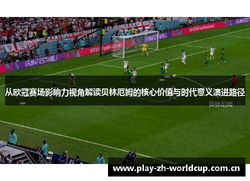 从欧冠赛场影响力视角解读贝林厄姆的核心价值与时代意义演进路径 从欧冠赛场影响力视角解读贝林厄姆的核心价值与时代意义演进路径