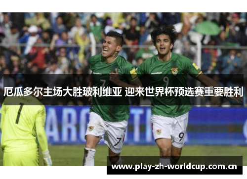厄瓜多尔主场大胜玻利维亚 迎来世界杯预选赛重要胜利 厄瓜多尔主场大胜玻利维亚 迎来世界杯预选赛重要胜利
